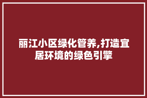 丽江小区绿化管养,打造宜居环境的绿色引擎