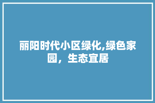 丽阳时代小区绿化,绿色家园，生态宜居