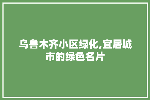 乌鲁木齐小区绿化,宜居城市的绿色名片