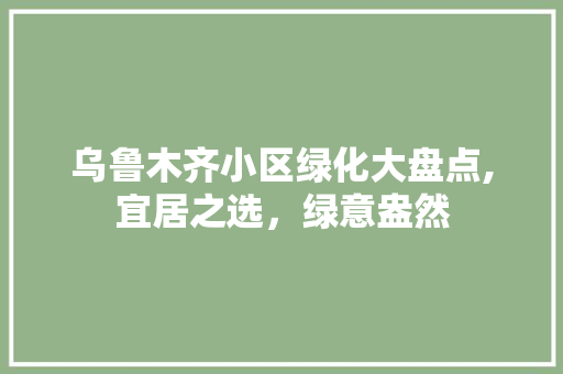 乌鲁木齐小区绿化大盘点,宜居之选，绿意盎然