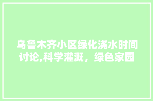 乌鲁木齐小区绿化浇水时间讨论,科学灌溉，绿色家园