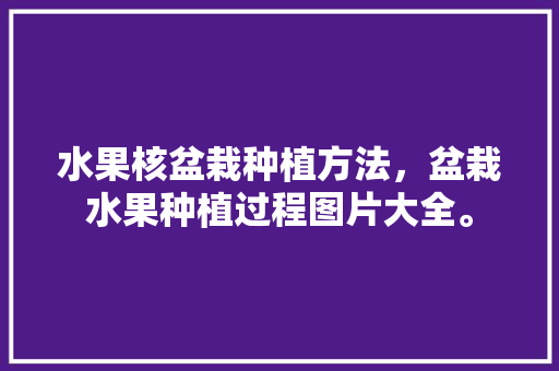 水果核盆栽种植方法，盆栽水果种植过程图片大全。 水果核盆栽种植方法，盆栽水果种植过程图片大全。 畜牧养殖