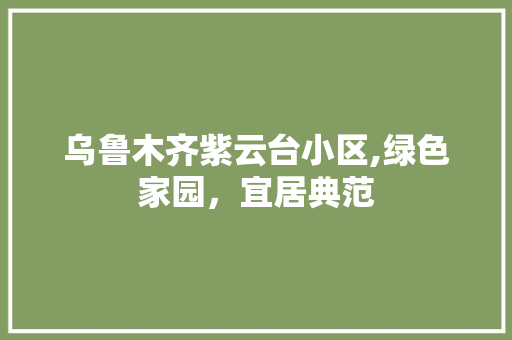 乌鲁木齐紫云台小区,绿色家园，宜居典范