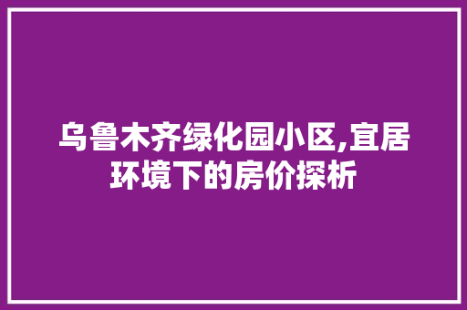 乌鲁木齐绿化园小区,宜居环境下的房价探析