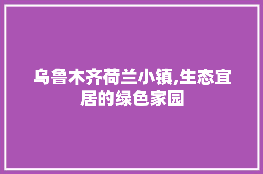 乌鲁木齐荷兰小镇,生态宜居的绿色家园