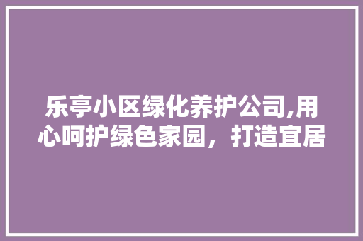 乐亭小区绿化养护公司,用心呵护绿色家园，打造宜居生态环境