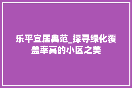 乐平宜居典范_探寻绿化覆盖率高的小区之美