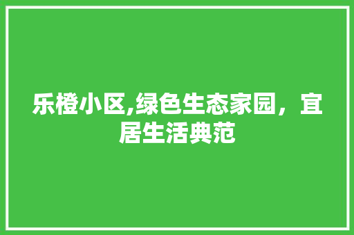 乐橙小区,绿色生态家园，宜居生活典范