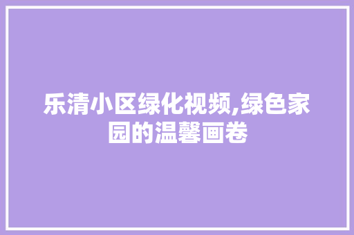 乐清小区绿化视频,绿色家园的温馨画卷