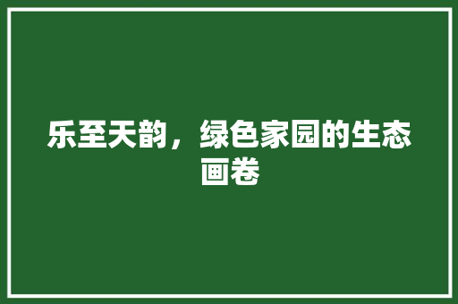 乐至天韵，绿色家园的生态画卷