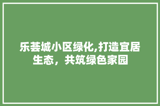 乐荟城小区绿化,打造宜居生态，共筑绿色家园