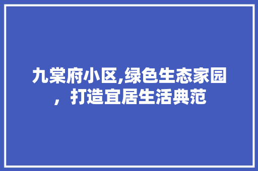 九棠府小区,绿色生态家园，打造宜居生活典范