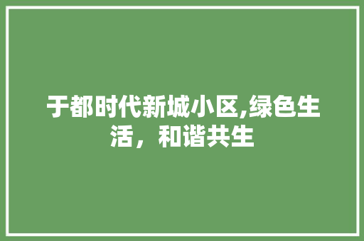 于都时代新城小区,绿色生活，和谐共生