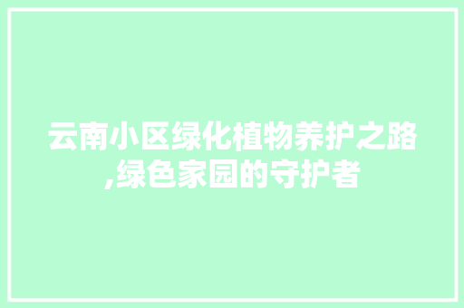 云南小区绿化植物养护之路,绿色家园的守护者 土壤施肥