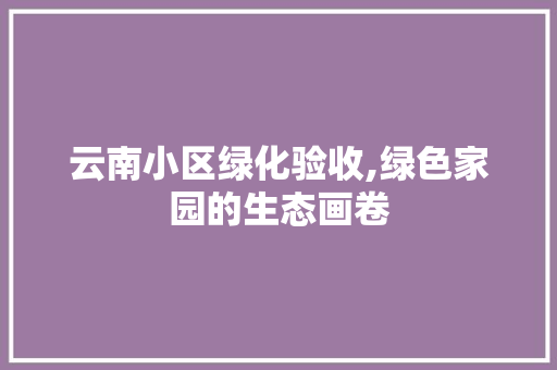 云南小区绿化验收,绿色家园的生态画卷 水果种植