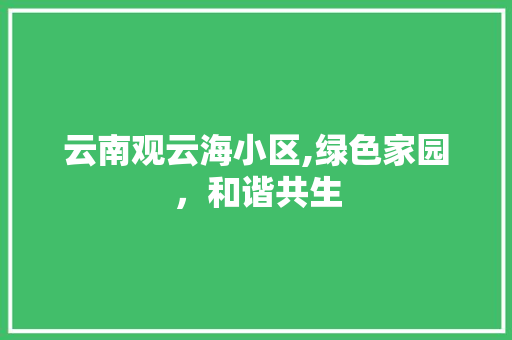 云南观云海小区,绿色家园，和谐共生