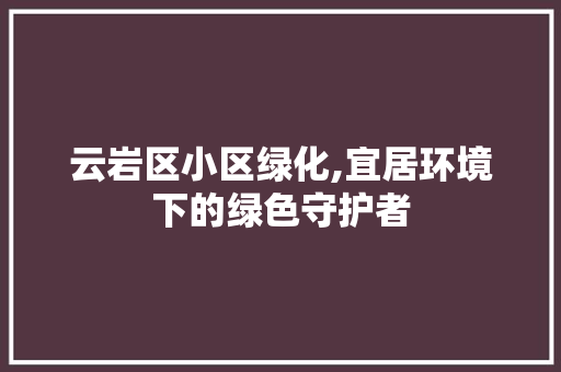 云岩区小区绿化,宜居环境下的绿色守护者