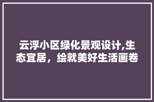 云浮小区绿化景观设计,生态宜居，绘就美好生活画卷