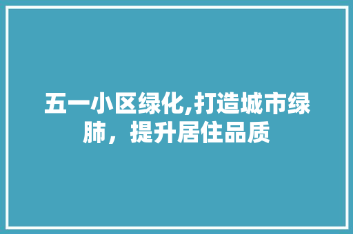 五一小区绿化,打造城市绿肺，提升居住品质