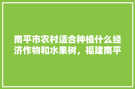 南平市农村适合种植什么经济作物和水果树，福建南平种植什么水果最多。 南平市农村适合种植什么经济作物和水果树，福建南平种植什么水果最多。 家禽养殖