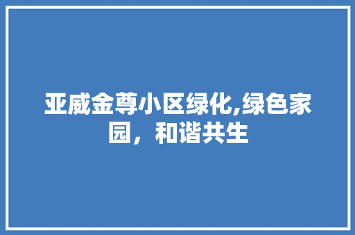 亚威金尊小区绿化,绿色家园，和谐共生