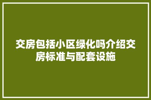 交房包括小区绿化吗介绍交房标准与配套设施(交房时候小区绿化都完善了吗)