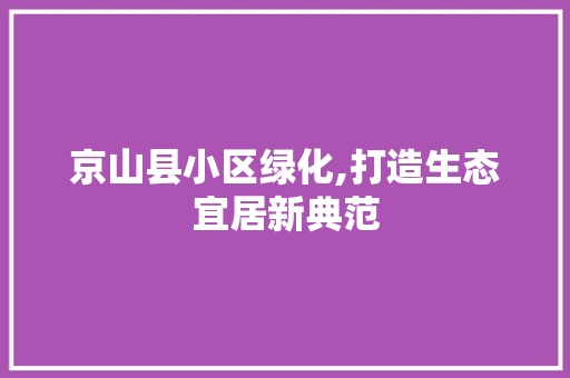 京山县小区绿化,打造生态宜居新典范