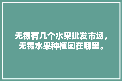 无锡有几个水果批发市场，无锡水果种植园在哪里。 无锡有几个水果批发市场，无锡水果种植园在哪里。 畜牧养殖