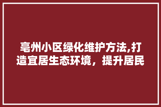 亳州小区绿化维护方法,打造宜居生态环境，提升居民生活品质