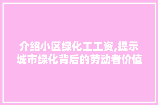 介绍小区绿化工工资,提示城市绿化背后的劳动者价值