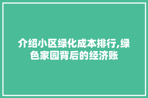 介绍小区绿化成本排行,绿色家园背后的经济账