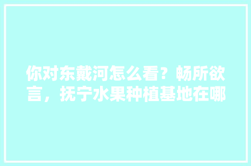 你对东戴河怎么看？畅所欲言，抚宁水果种植基地在哪里。 你对东戴河怎么看？畅所欲言，抚宁水果种植基地在哪里。 水果种植