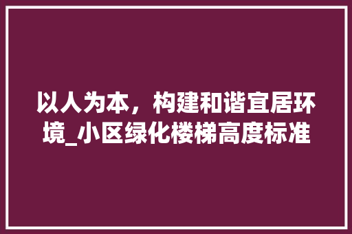 以人为本，构建和谐宜居环境_小区绿化楼梯高度标准讨论 土壤施肥