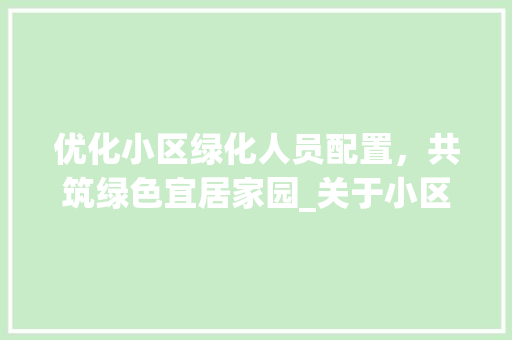 优化小区绿化人员配置，共筑绿色宜居家园_关于小区绿化人员配置申请的讨论