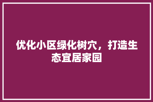 优化小区绿化树穴，打造生态宜居家园