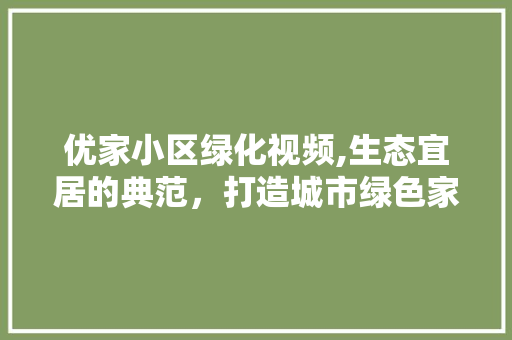 优家小区绿化视频,生态宜居的典范，打造城市绿色家园 水果种植