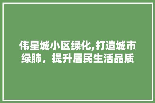 伟星城小区绿化,打造城市绿肺，提升居民生活品质