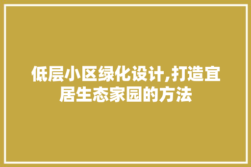 低层小区绿化设计,打造宜居生态家园的方法