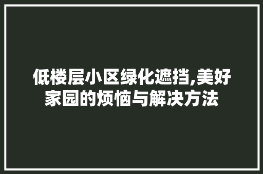 低楼层小区绿化遮挡,美好家园的烦恼与解决方法