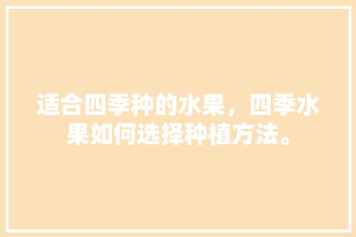 适合四季种的水果，四季水果如何选择种植方法。 适合四季种的水果，四季水果如何选择种植方法。 水果种植