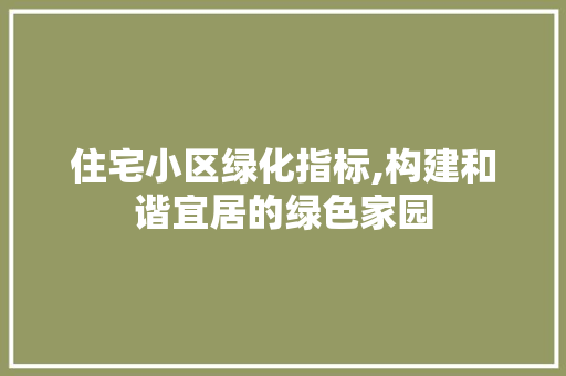 住宅小区绿化指标,构建和谐宜居的绿色家园