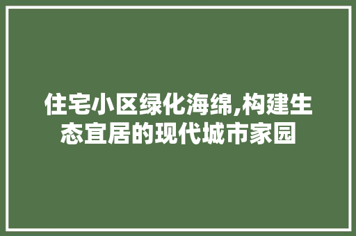 住宅小区绿化海绵,构建生态宜居的现代城市家园 水果种植