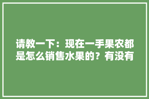 请教一下：现在一手果农都是怎么销售水果的？有没有好一点的平台，水果多样种植方法视频教程。 请教一下：现在一手果农都是怎么销售水果的？有没有好一点的平台，水果多样种植方法视频教程。 蔬菜种植