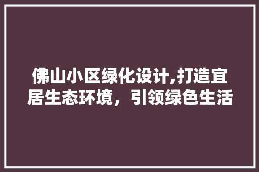 佛山小区绿化设计,打造宜居生态环境，引领绿色生活潮流