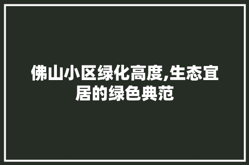 佛山小区绿化高度,生态宜居的绿色典范