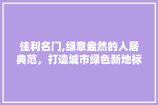 佳利名门,绿意盎然的人居典范，打造城市绿色新地标