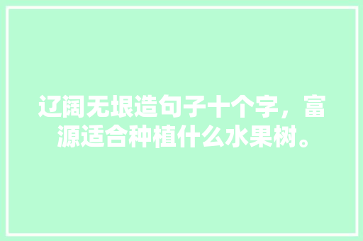 辽阔无垠造句子十个字，富源适合种植什么水果树。 辽阔无垠造句子十个字，富源适合种植什么水果树。 畜牧养殖