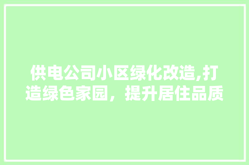 供电公司小区绿化改造,打造绿色家园，提升居住品质