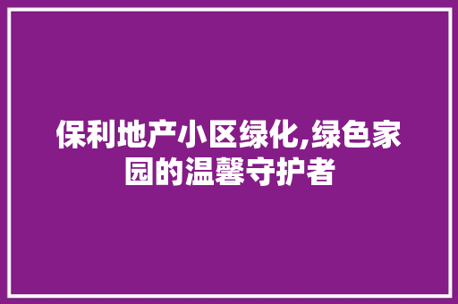 保利地产小区绿化,绿色家园的温馨守护者