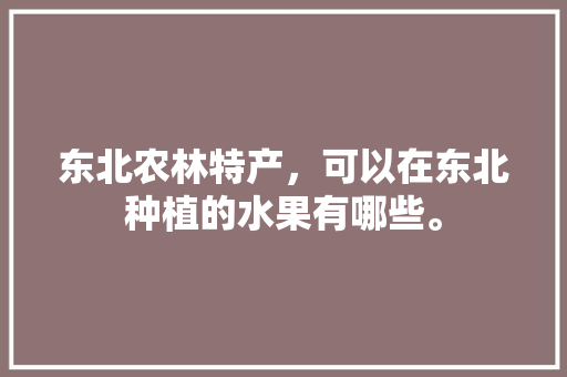 东北农林特产，可以在东北种植的水果有哪些。 东北农林特产，可以在东北种植的水果有哪些。 水果种植